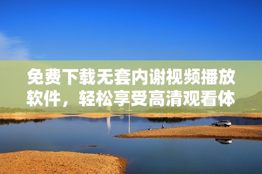 免费下载无套内谢视频播放软件，轻松享受高清观看体验