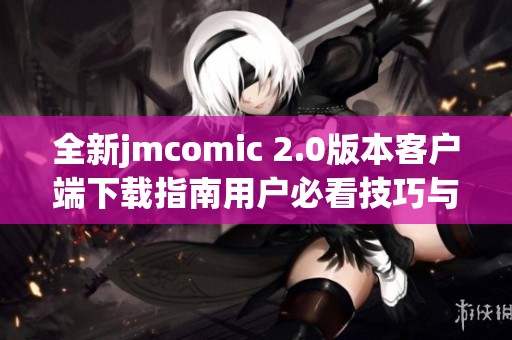 全新jmcomic 2.0版本客户端下载指南用户必看技巧与步骤详解