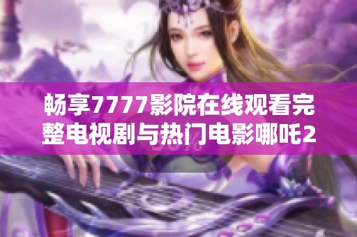 畅享7777影院在线观看完整电视剧与热门电影哪吒2的精彩体验
