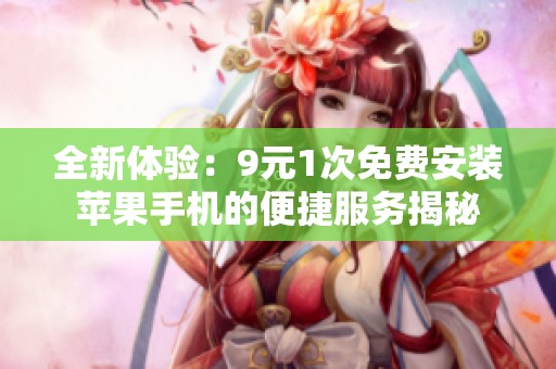 全新体验：9元1次免费安装苹果手机的便捷服务揭秘