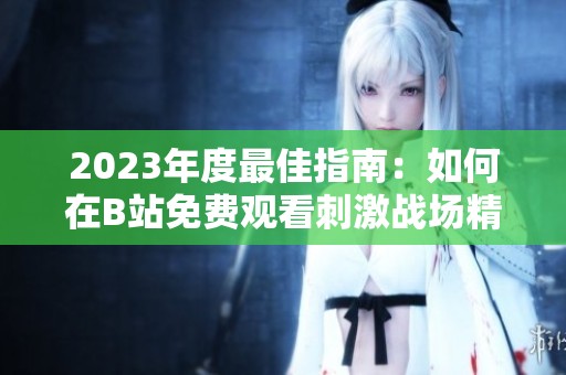2023年度最佳指南：如何在B站免费观看刺激战场精彩视频