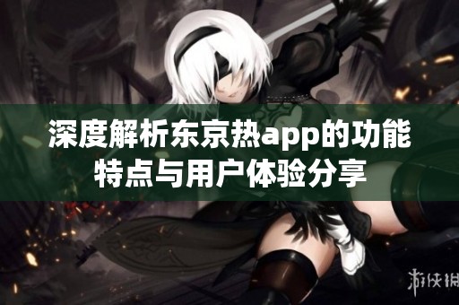 深度解析东京热app的功能特点与用户体验分享