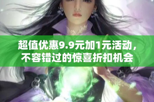超值优惠9.9元加1元活动，不容错过的惊喜折扣机会