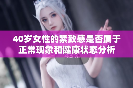 40岁女性的紧致感是否属于正常现象和健康状态分析