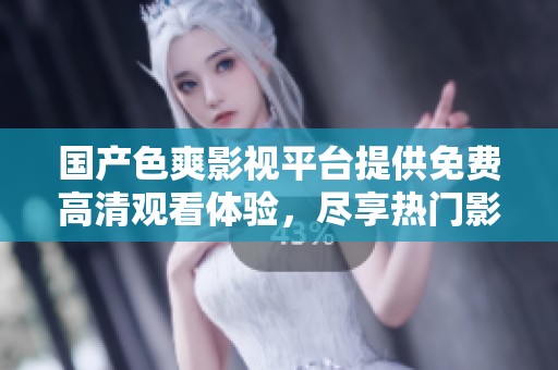 国产色爽影视平台提供免费高清观看体验，尽享热门影片。
