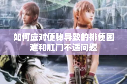 如何应对便秘导致的排便困难和肛门不适问题