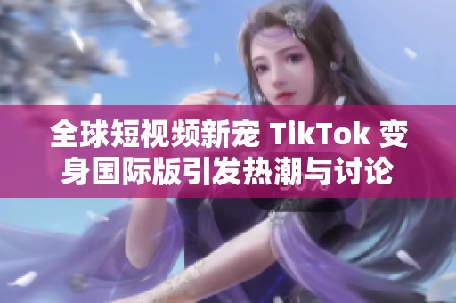 全球短视频新宠 TikTok 变身国际版引发热潮与讨论