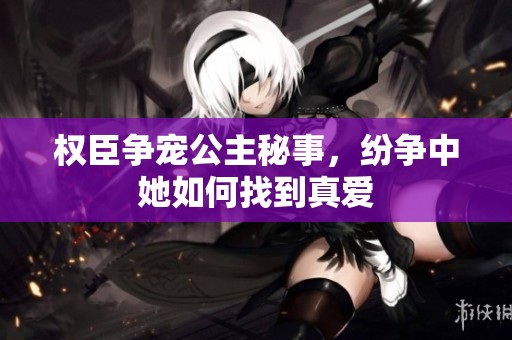 权臣争宠公主秘事，纷争中她如何找到真爱