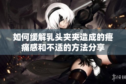 如何缓解乳头夹夹造成的疼痛感和不适的方法分享