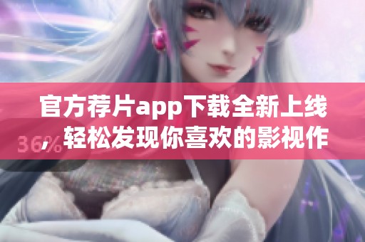官方荐片app下载全新上线，轻松发现你喜欢的影视作品