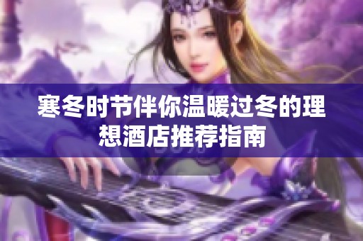 寒冬时节伴你温暖过冬的理想酒店推荐指南