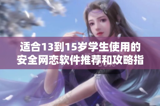 适合13到15岁学生使用的安全网恋软件推荐和攻略指南