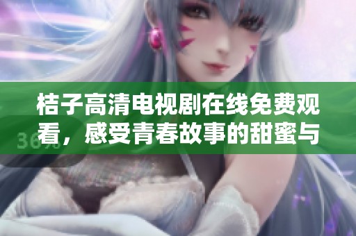 桔子高清电视剧在线免费观看，感受青春故事的甜蜜与心动