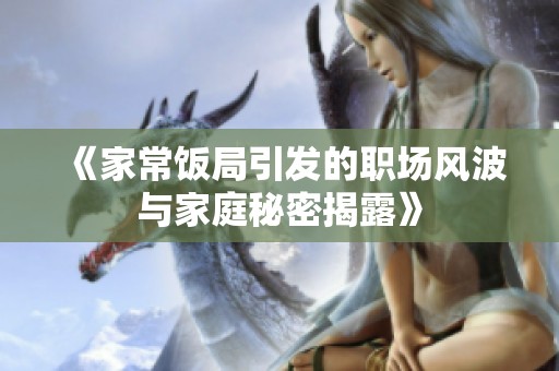 《家常饭局引发的职场风波与家庭秘密揭露》