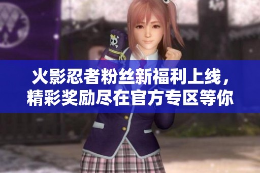 火影忍者粉丝新福利上线，精彩奖励尽在官方专区等你领取