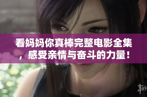 看妈妈你真棒完整电影全集，感受亲情与奋斗的力量！