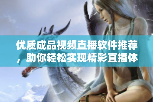 优质成品视频直播软件推荐，助你轻松实现精彩直播体验