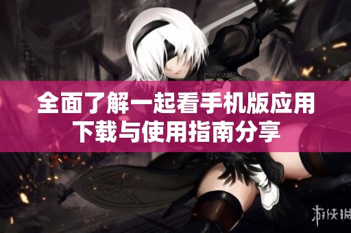 全面了解一起看手机版应用下载与使用指南分享