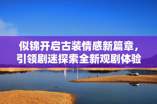 似锦开启古装情感新篇章，引领剧迷探索全新观剧体验