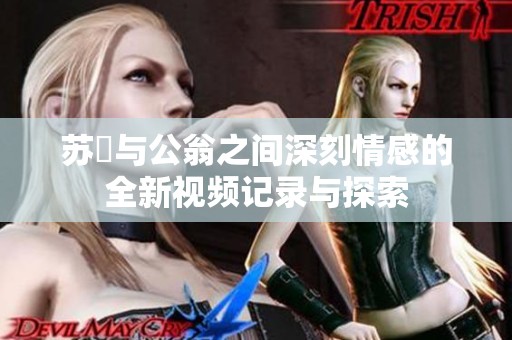 苏玥与公翁之间深刻情感的全新视频记录与探索