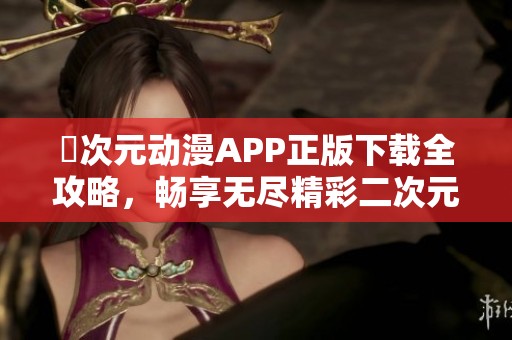 囧次元动漫APP正版下载全攻略，畅享无尽精彩二次元世界