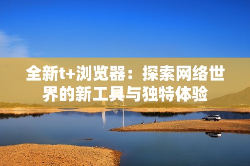 全新t+浏览器：探索网络世界的新工具与独特体验